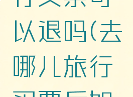 去哪儿旅行买票可以退吗(去哪儿旅行买票后如何取票)