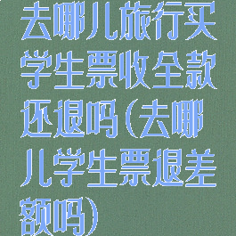 去哪儿旅行买学生票收全款还退吗(去哪儿学生票退差额吗)
