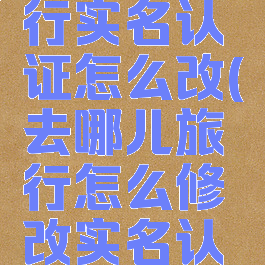 去哪儿旅行实名认证怎么改(去哪儿旅行怎么修改实名认证)