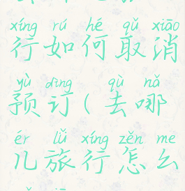 去哪儿旅行如何取消预订(去哪儿旅行怎么取消)