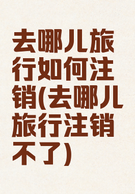 去哪儿旅行如何注销(去哪儿旅行注销不了)
