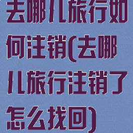 去哪儿旅行如何注销(去哪儿旅行注销了怎么找回)