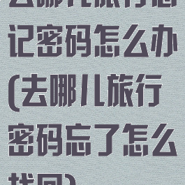 去哪儿旅行忘记密码怎么办(去哪儿旅行密码忘了怎么找回)