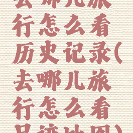 去哪儿旅行怎么看历史记录(去哪儿旅行怎么看足迹地图)