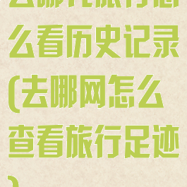 去哪儿旅行怎么看历史记录(去哪网怎么查看旅行足迹)