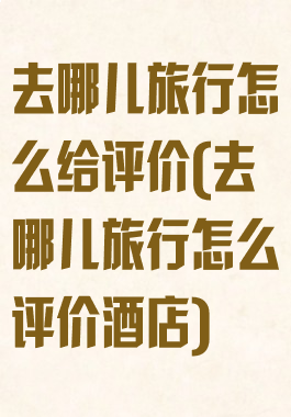 去哪儿旅行怎么给评价(去哪儿旅行怎么评价酒店)