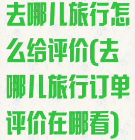 去哪儿旅行怎么给评价(去哪儿旅行订单评价在哪看)