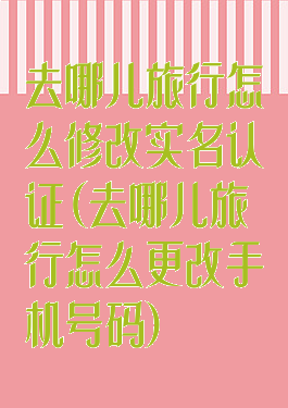 去哪儿旅行怎么修改实名认证(去哪儿旅行怎么更改手机号码)