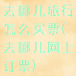 去哪儿旅行怎么买票(去哪儿网上订票)