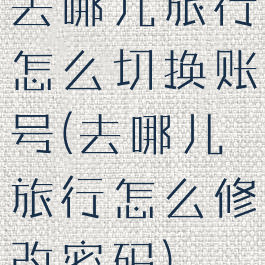 去哪儿旅行怎么切换账号(去哪儿旅行怎么修改密码)