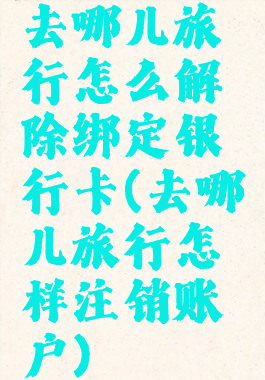 去哪儿旅行怎么解除绑定银行卡(去哪儿旅行怎样注销账户)