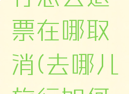 去哪儿旅行怎么退票在哪取消(去哪儿旅行如何取消订单)