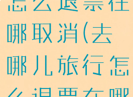 去哪儿旅行怎么退票在哪取消(去哪儿旅行怎么退票在哪取消啊)