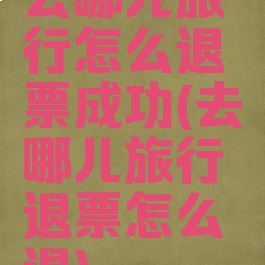 去哪儿旅行怎么退票成功(去哪儿旅行退票怎么退)