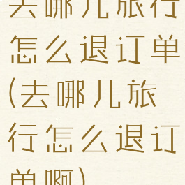 去哪儿旅行怎么退订单(去哪儿旅行怎么退订单啊)