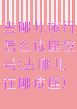 去哪儿旅行怎么选座位号(去哪儿在哪选座)