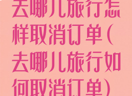 去哪儿旅行怎样取消订单(去哪儿旅行如何取消订单)