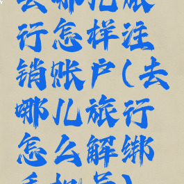 去哪儿旅行怎样注销账户(去哪儿旅行怎么解绑手机号)