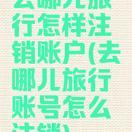 去哪儿旅行怎样注销账户(去哪儿旅行账号怎么注销)