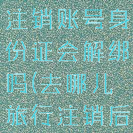 去哪儿旅行注销账号身份证会解绑吗(去哪儿旅行注销后重新注册)