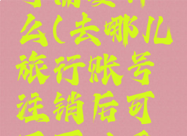 去哪儿旅行注销账号需要什么(去哪儿旅行账号注销后可不可以重新申请账号)