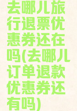 去哪儿旅行退票优惠券还在吗(去哪儿订单退款优惠券还有吗)