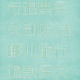 去哪儿旅行退票多久到账(去哪儿旅行退款多久到账)