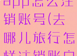 去哪儿旅行app怎么注销账号(去哪儿旅行怎样注销账户)