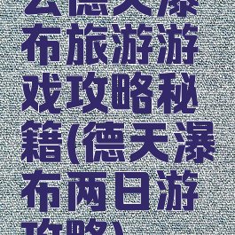 去德天瀑布旅游游戏攻略秘籍(德天瀑布两日游攻略)