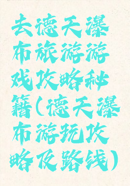 去德天瀑布旅游游戏攻略秘籍(德天瀑布游玩攻略及路线)