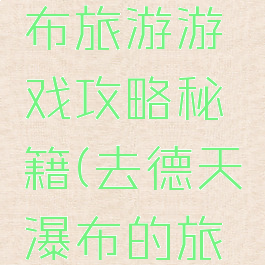 去德天瀑布旅游游戏攻略秘籍(去德天瀑布的旅游攻略)