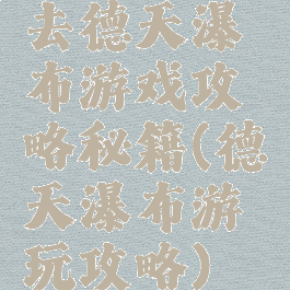 去德天瀑布游戏攻略秘籍(德天瀑布游玩攻略)