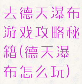 去德天瀑布游戏攻略秘籍(德天瀑布怎么玩)