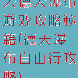 去德天瀑布游戏攻略秘籍(德天瀑布自由行攻略)