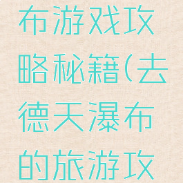 去德天瀑布游戏攻略秘籍(去德天瀑布的旅游攻略)