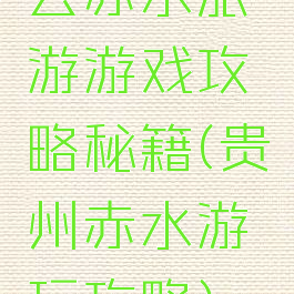 去赤水旅游游戏攻略秘籍(贵州赤水游玩攻略)