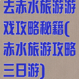 去赤水旅游游戏攻略秘籍(赤水旅游攻略三日游)
