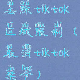 去除tiktok区域限制(取消tiktok禁令)