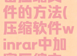 压缩软件winrar中加密压缩文件的方法(压缩软件winrar中加密压缩文件的方法有哪些)