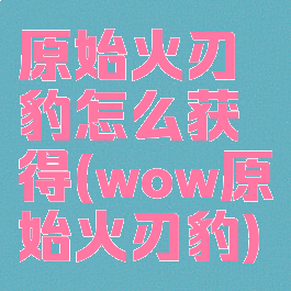原始火刃豹怎么获得(wow原始火刃豹)