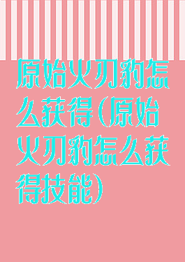 原始火刃豹怎么获得(原始火刃豹怎么获得技能)