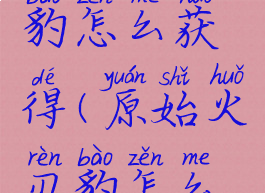 原始火刃豹怎么获得(原始火刃豹怎么获得金币)