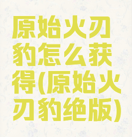 原始火刃豹怎么获得(原始火刃豹绝版)