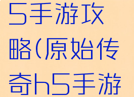 原始传奇h5手游攻略(原始传奇h5手游攻略)