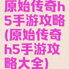 原始传奇h5手游攻略(原始传奇h5手游攻略大全)