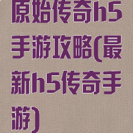 原始传奇h5手游攻略(最新h5传奇手游)