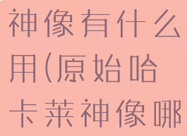 原始哈卡莱神像有什么用(原始哈卡莱神像哪里换)