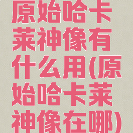 原始哈卡莱神像有什么用(原始哈卡莱神像在哪)