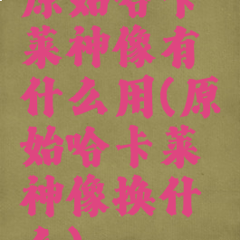 原始哈卡莱神像有什么用(原始哈卡莱神像换什么)