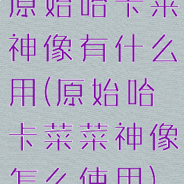 原始哈卡莱神像有什么用(原始哈卡菜菜神像怎么使用)